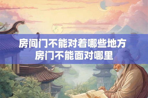 房间门不能对着哪些地方 房门不能面对哪里