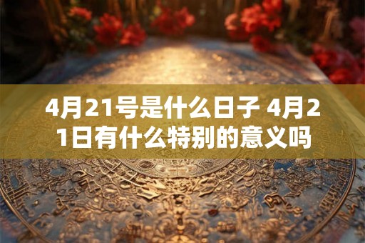 4月21号是什么日子 4月21日有什么特别的意义吗