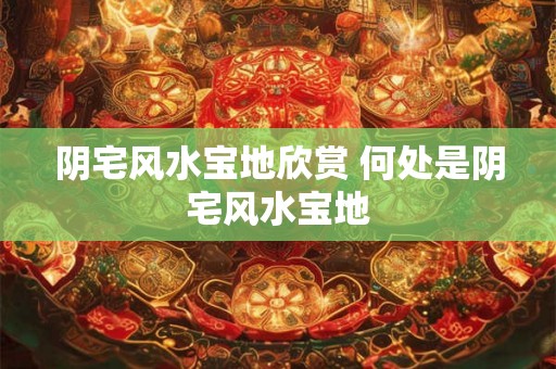 阴宅风水宝地欣赏 何处是阴宅风水宝地