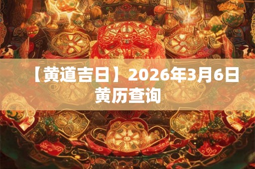 【黄道吉日】2026年3月6日黄历查询