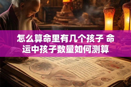 怎么算命里有几个孩子 命运中孩子数量如何测算