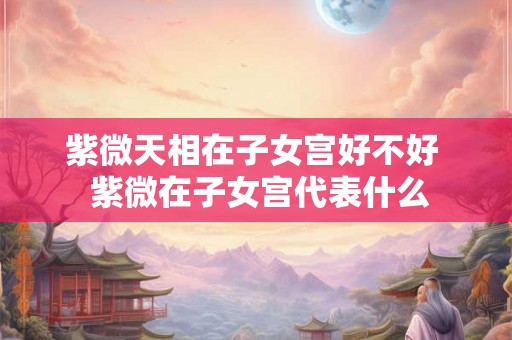 紫微天相在子女宫好不好  紫微在子女宫代表什么