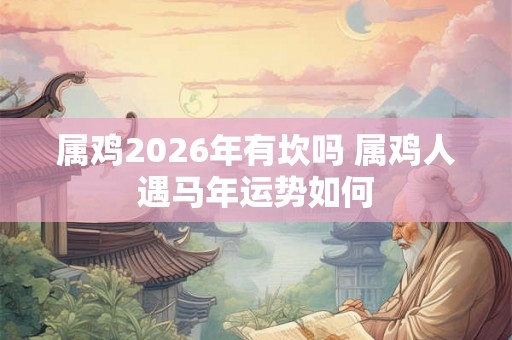 属鸡2026年有坎吗 属鸡人遇马年运势如何 属鸡2026年有坎吗 属鸡人遇马年运势如何