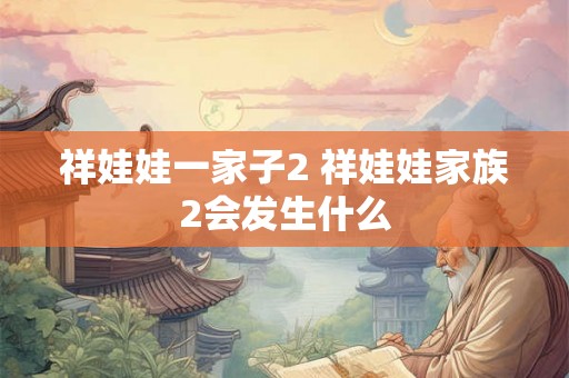 祥娃娃一家子2 祥娃娃家族2会发生什么