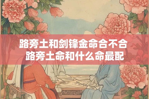 路旁土和剑锋金命合不合 路旁土命和什么命最配