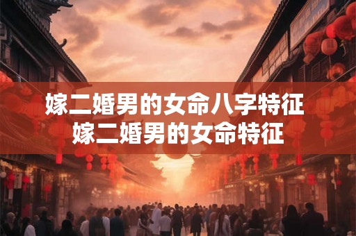 嫁二婚男的女命八字特征 嫁二婚男的女命特征