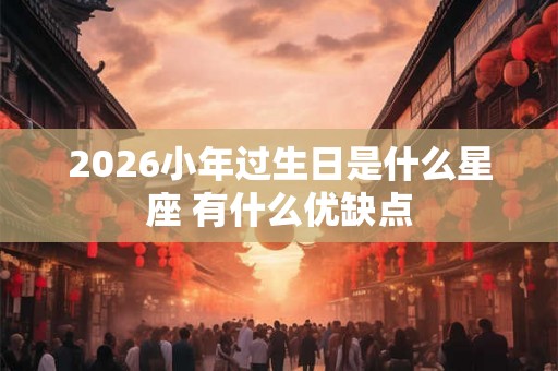 2026小年过生日是什么星座 有什么优缺点