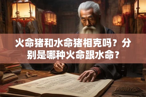 火命猪和水命猪相克吗？分别是哪种火命跟水命？