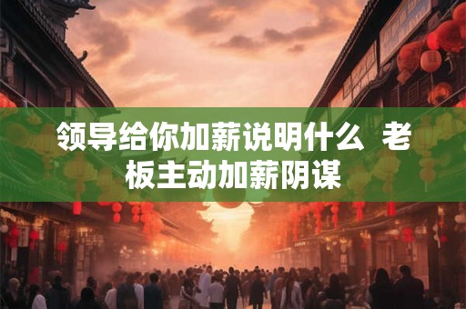 领导给你加薪说明什么  老板主动加薪阴谋