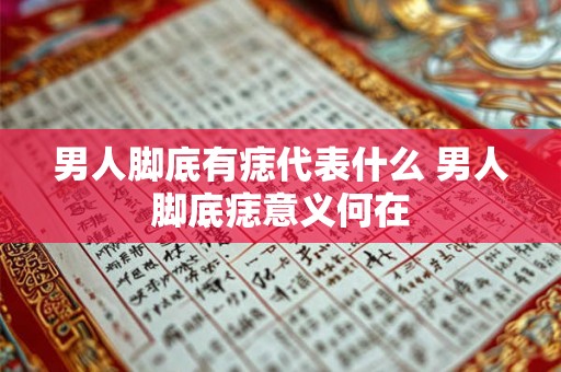 男人脚底有痣代表什么 男人脚底痣意义何在