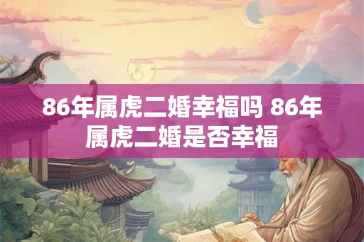86年属虎二婚幸福吗 86年属虎二婚是否幸福 86年属虎二婚幸福吗 86年属虎二婚是否幸福