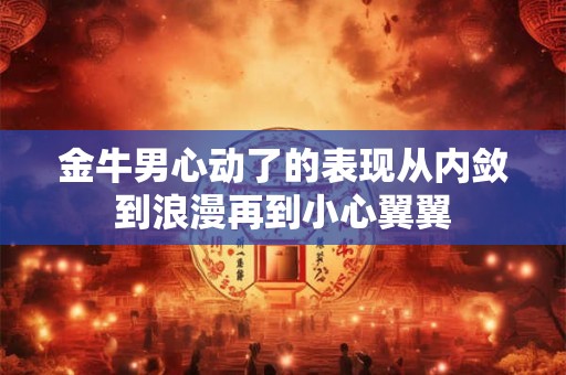 金牛男心动了的表现从内敛到浪漫再到小心翼翼