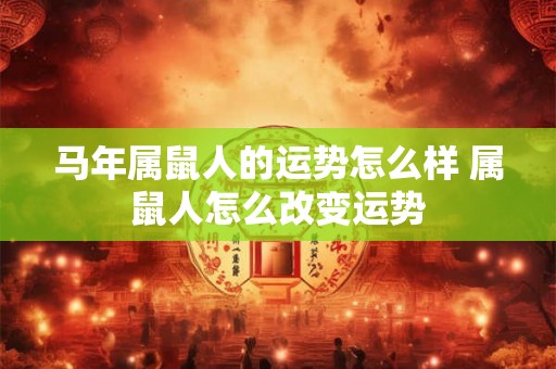 马年属鼠人的运势怎么样 属鼠人怎么改变运势