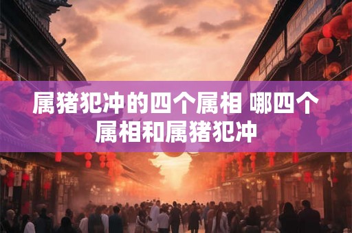 属猪犯冲的四个属相 哪四个属相和属猪犯冲