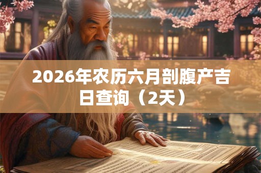 2026年农历六月剖腹产吉日查询（2天）