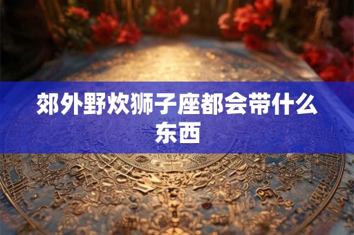 郊外野炊狮子座都会带什么东西