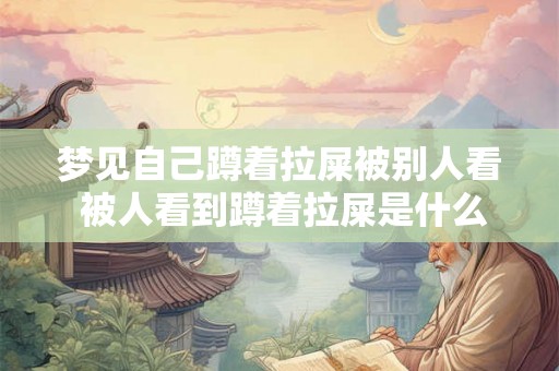 梦见自己蹲着拉屎被别人看 被人看到蹲着拉屎是什么意思