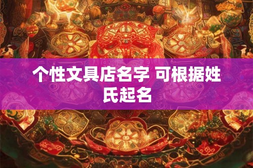 个性文具店名字 可根据姓氏起名