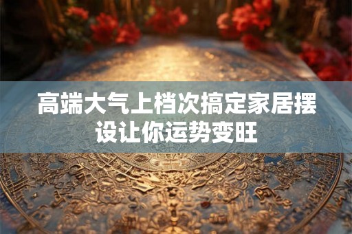 高端大气上档次搞定家居摆设让你运势变旺