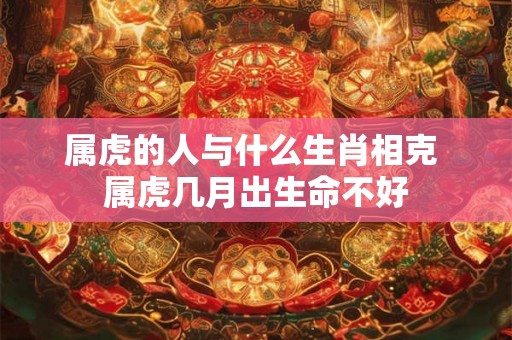 属虎的人与什么生肖相克 属虎几月出生命不好