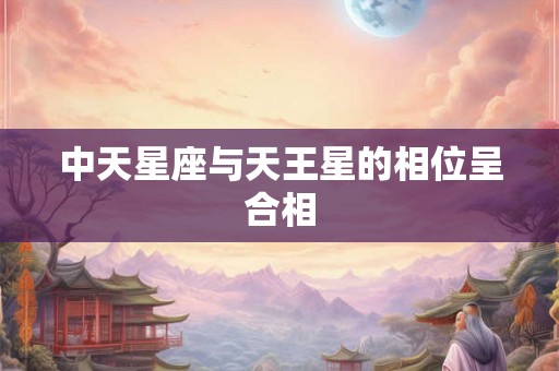 中天星座与天王星的相位呈合相 中天星座与天王星的相位呈合相