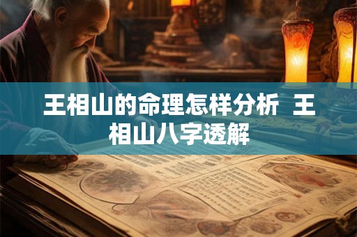 王相山的命理怎样分析  王相山八字透解