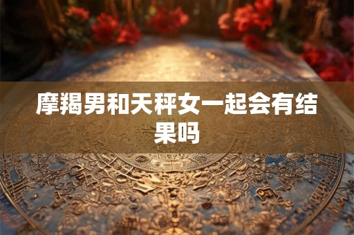 摩羯男和天秤女一起会有结果吗