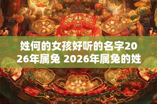 姓何的女孩好听的名字2026年属兔 2026年属兔的姓何女孩名字推荐