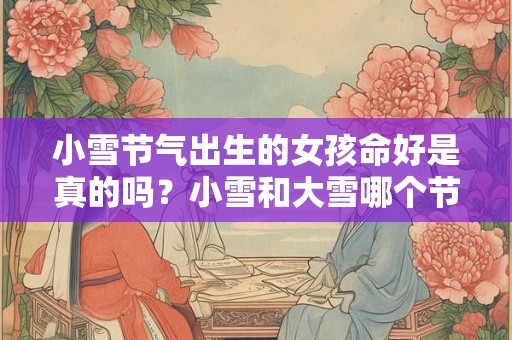 小雪节气出生的女孩命好是真的吗？小雪和大雪哪个节气冷？