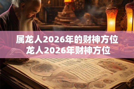 属龙人2026年的财神方位 龙人2026年财神方位