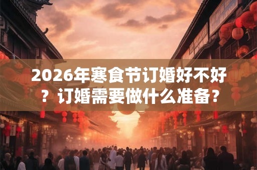 2026年寒食节订婚好不好？订婚需要做什么准备？