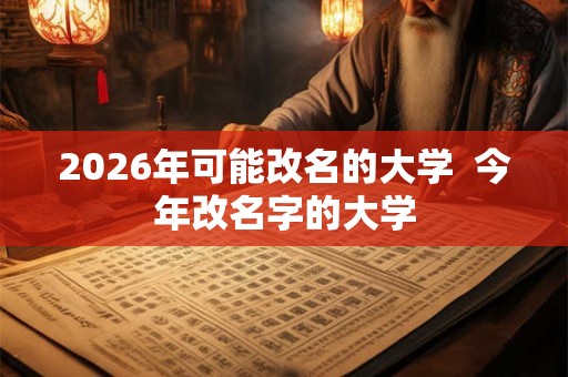 2026年可能改名的大学  今年改名字的大学
