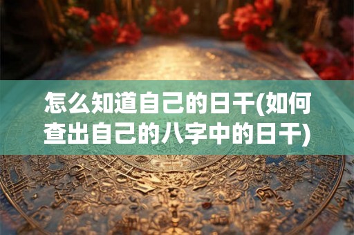 怎么知道自己的日干(如何查出自己的八字中的日干)