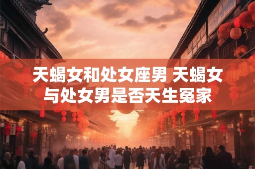 天蝎女和处女座男 天蝎女与处女男是否天生冤家