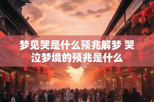 梦见哭是什么预兆解梦 哭泣梦境的预兆是什么