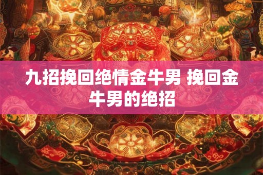 九招挽回绝情金牛男 挽回金牛男的绝招