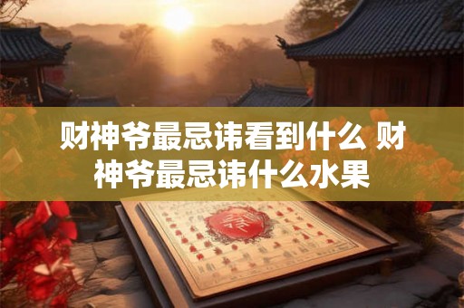 财神爷最忌讳看到什么 财神爷最忌讳什么水果 财神爷最忌讳看到什么 财神爷最忌讳什么水果