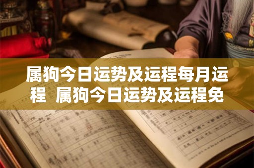 属狗今日运势及运程每月运程 属狗今日运势及运程免费 属狗今日运势及运程每月运程 属狗今日运势及运程免费
