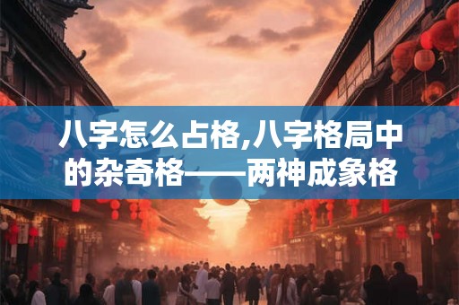 八字怎么占格,八字格局中的杂奇格——两神成象格