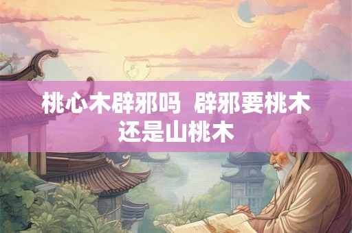 桃心木辟邪吗  辟邪要桃木还是山桃木