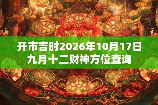 开市吉时2026年10月17日九月十二财神方位查询