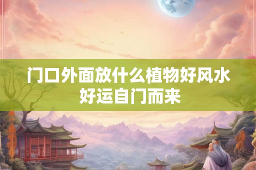 门口外面放什么植物好风水 好运自门而来