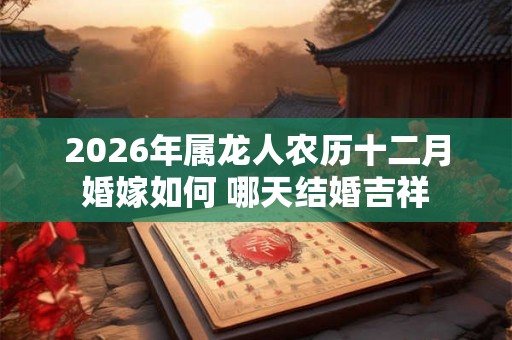 2026年属龙人农历十二月婚嫁如何 哪天结婚吉祥