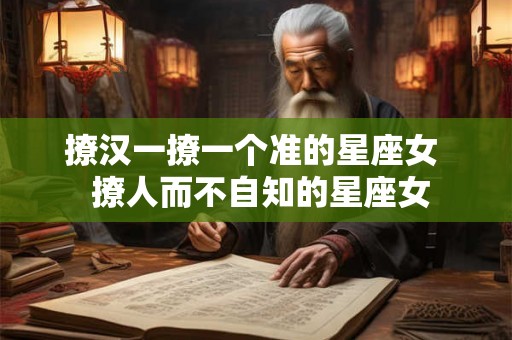 撩汉一撩一个准的星座女  撩人而不自知的星座女