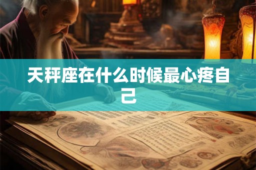 天秤座在什么时候最心疼自己 天秤座在什么时候最心疼自己