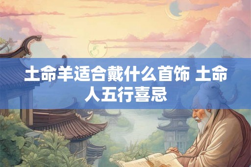 土命羊适合戴什么首饰 土命人五行喜忌