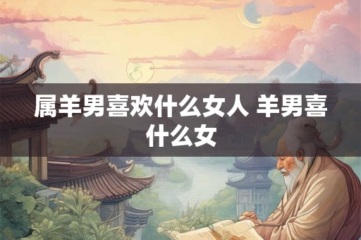属羊男喜欢什么女人 羊男喜什么女
