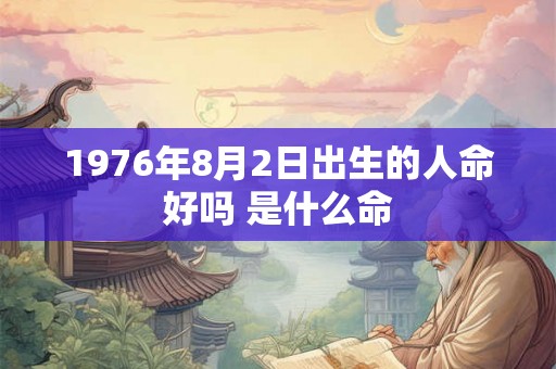 1976年8月2日出生的人命好吗 是什么命
