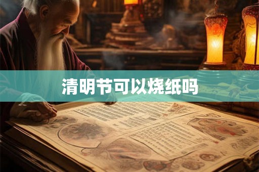 清明节可以烧纸吗 清明节可以烧纸吗