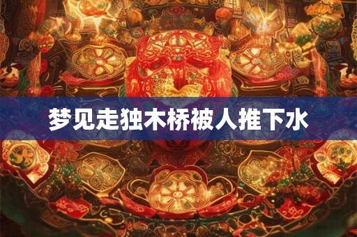 梦见走独木桥被人推下水 梦见走独木桥被人推下水